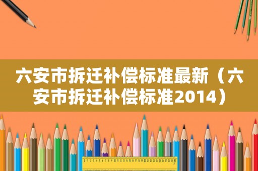 六安市拆遷補(bǔ)償標(biāo)準(zhǔn)最新（六安市拆遷補(bǔ)償標(biāo)準(zhǔn)2014）