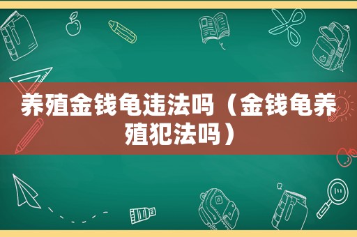 養(yǎng)殖金錢(qián)龜違法嗎（金錢(qián)龜養(yǎng)殖犯法嗎）