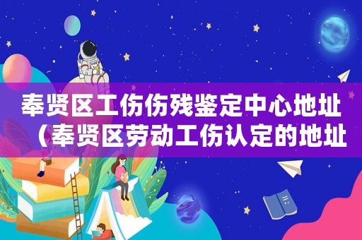 奉賢區(qū)工傷傷殘鑒定中心地址（奉賢區(qū)勞動(dòng)工傷認(rèn)定的地址）