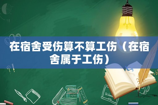 在宿舍受傷算不算工傷（在宿舍屬于工傷）