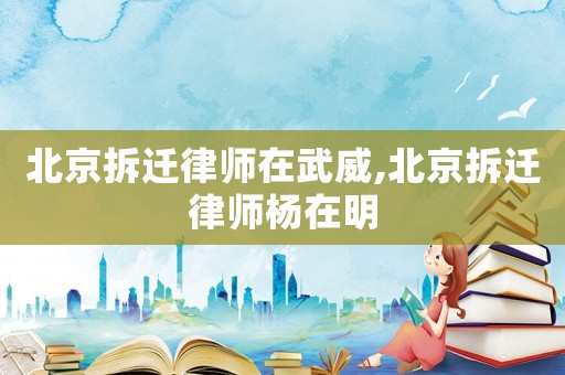 北京拆遷律師在武威,北京拆遷律師楊在明