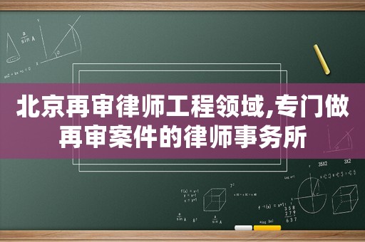 北京再審律師工程領域,專門做再審案件的律師事務所