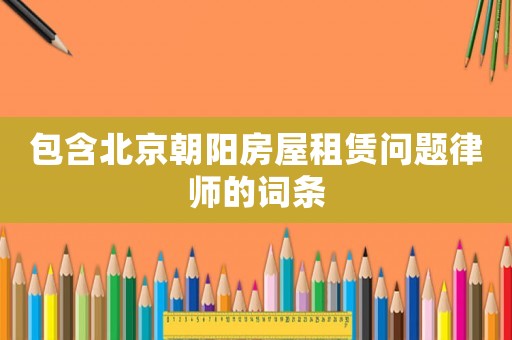 包含北京朝陽房屋租賃問題律師的詞條