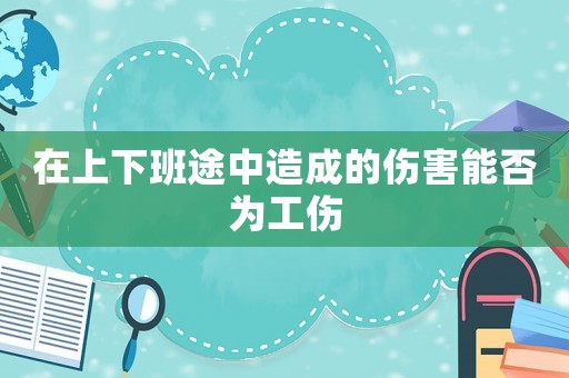 在上下班途中造成的傷害能否為工傷