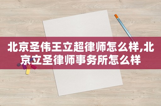 北京圣偉王立超律師怎么樣,北京立圣律師事務所怎么樣