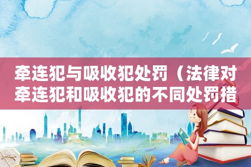 牽連犯與吸收犯處罰（法律對牽連犯和吸收犯的不同處罰措施）