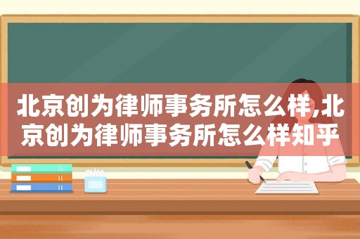 北京創為律師事務所怎么樣,北京創為律師事務所怎么樣知乎