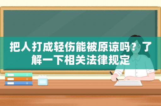 把人打成輕傷能被原諒嗎？了解一下相關法律規定