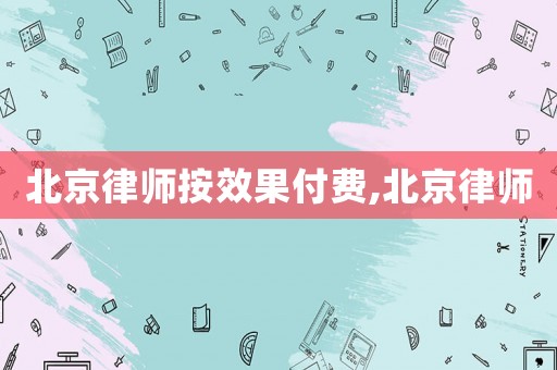 北京律師按效果付費,北京律師