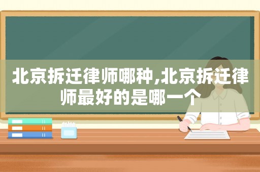 北京拆遷律師哪種,北京拆遷律師最好的是哪一個