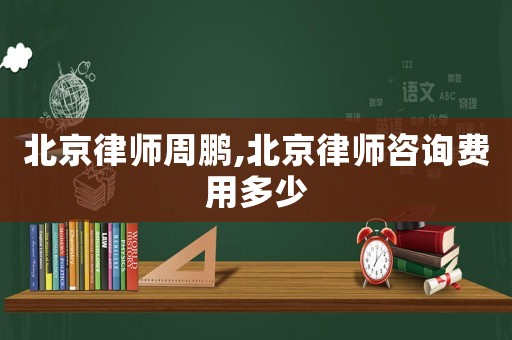 北京律師周鵬,北京律師咨詢費用多少