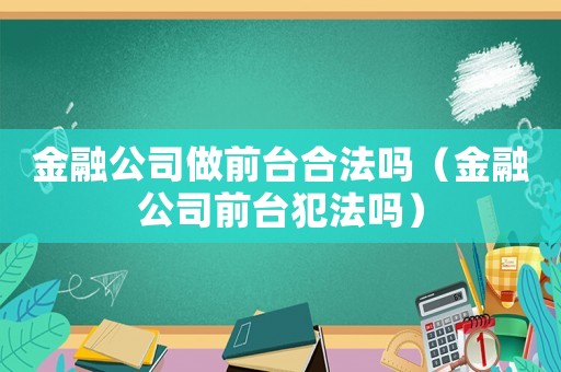 金融公司做前臺合法嗎（金融公司前臺犯法嗎）