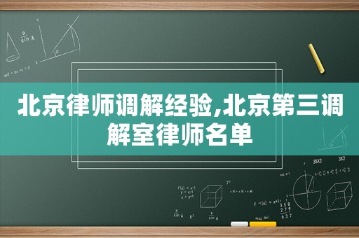 北京律師調(diào)解經(jīng)驗,北京第三調(diào)解室律師名單