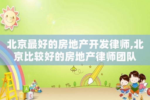 北京最好的房地產開發律師,北京比較好的房地產律師團隊