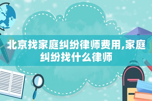 北京找家庭糾紛律師費用,家庭糾紛找什么律師