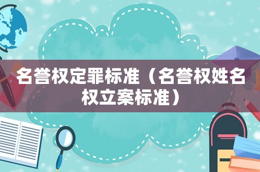 名譽權定罪標準（名譽權姓名權立案標準）