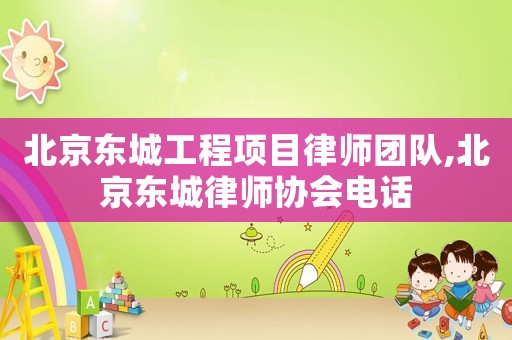 北京東城工程項目律師團隊,北京東城律師協會電話