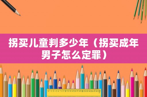 拐買兒童判多少年（拐買成年男子怎么定罪）