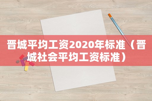 晉城平均工資2020年標準（晉城社會平均工資標準）