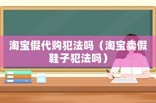 淘寶假代購犯法嗎（淘寶賣假鞋子犯法嗎）