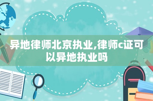 異地律師北京執業,律師c證可以異地執業嗎