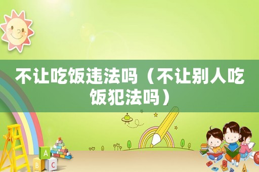 不讓吃飯違法嗎（不讓別人吃飯犯法嗎）