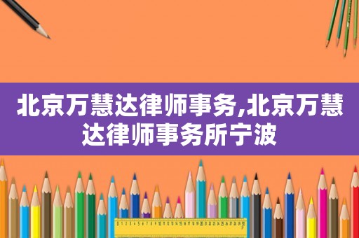 北京萬慧達律師事務,北京萬慧達律師事務所寧波