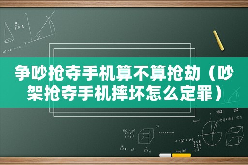 爭吵搶奪手機算不算搶劫（吵架搶奪手機摔壞怎么定罪）