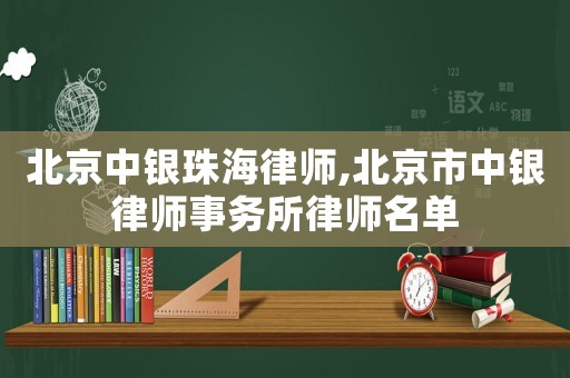 北京中銀珠海律師,北京市中銀律師事務所律師名單