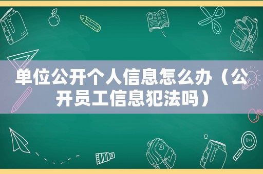 單位公開個人信息怎么辦（公開員工信息犯法嗎）
