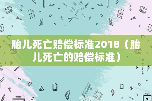 胎兒死亡賠償標準2018（胎兒死亡的賠償標準）