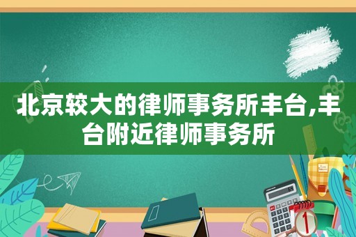 北京較大的律師事務所豐臺,豐臺附近律師事務所