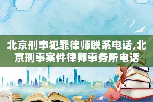 北京刑事犯罪律師聯(lián)系電話,北京刑事案件律師事務(wù)所電話