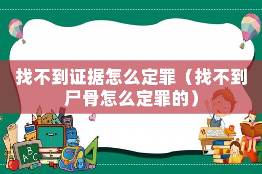 找不到證據(jù)怎么定罪（找不到尸骨怎么定罪的）