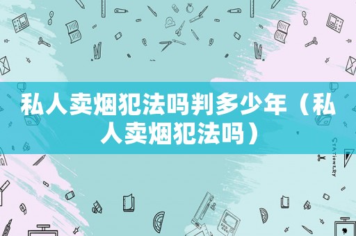 私人賣煙犯法嗎判多少年（私人賣煙犯法嗎）
