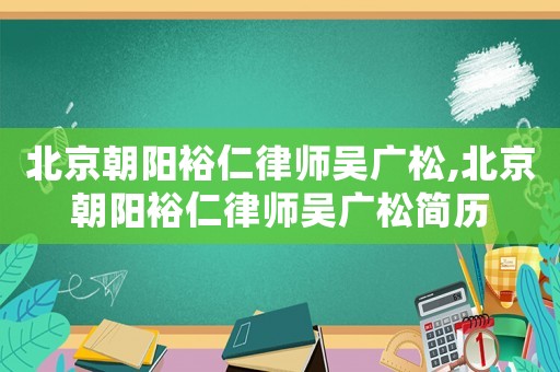 北京朝陽裕仁律師吳廣松,北京朝陽裕仁律師吳廣松簡歷