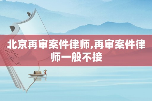 北京再審案件律師,再審案件律師一般不接