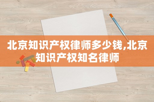 北京知識產權律師多少錢,北京知識產權知名律師