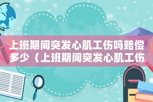 上班期間突發心肌工傷嗎賠償多少（上班期間突發心肌工傷嗎）