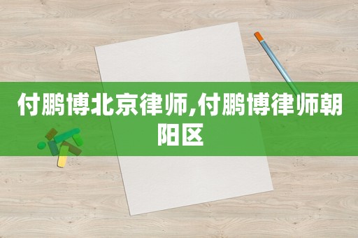 付鵬博北京律師,付鵬博律師朝陽區
