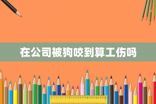 在公司被狗咬到算工傷嗎
