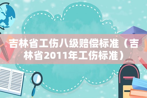 吉林省工傷八級賠償標準（吉林省2011年工傷標準）