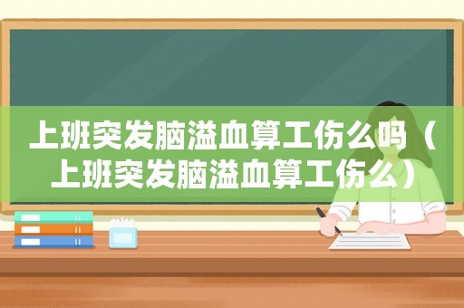 上班突發腦溢血算工傷么嗎（上班突發腦溢血算工傷么）