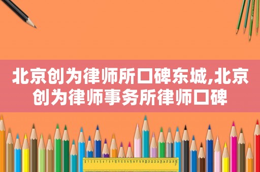 北京創為律師所口碑東城,北京創為律師事務所律師口碑