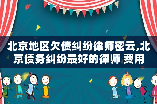 北京地區欠債糾紛律師密云,北京債務糾紛最好的律師 費用