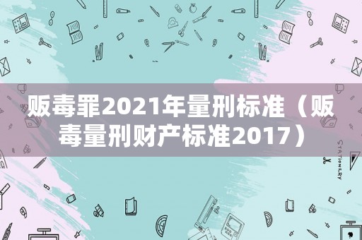 販毒罪2021年量刑標(biāo)準(zhǔn)（販毒量刑財(cái)產(chǎn)標(biāo)準(zhǔn)2017）