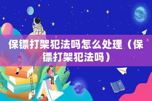保鏢打架犯法嗎怎么處理（保鏢打架犯法嗎）