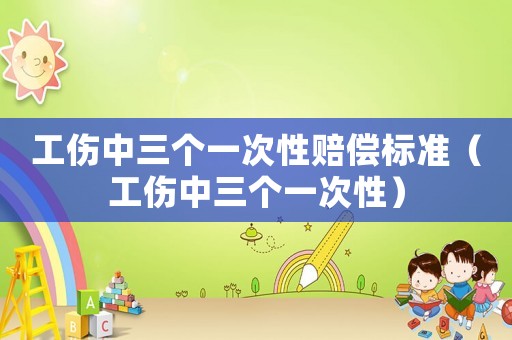 工傷中三個一次性賠償標準（工傷中三個一次性）