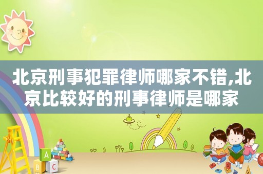 北京刑事犯罪律師哪家不錯,北京比較好的刑事律師是哪家