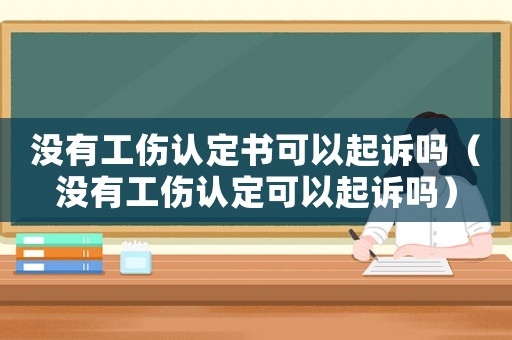 沒有工傷認定書可以起訴嗎（沒有工傷認定可以起訴嗎）
